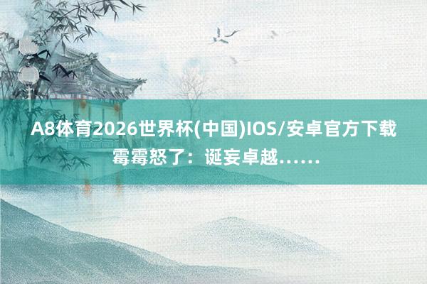A8体育2026世界杯(中国)IOS/安卓官方下载 霉霉怒了:诞妄卓越……