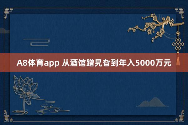 A8体育app 从酒馆蹭旯旮到年入5000万元