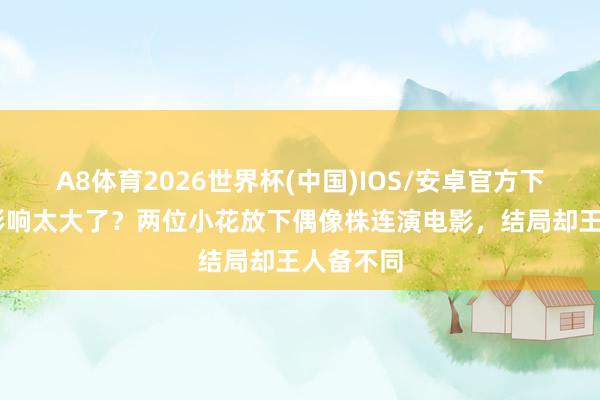 A8体育2026世界杯(中国)IOS/安卓官方下载 脚本影响太大了?两位小花放下偶像株连演电影,结局却王人备不同