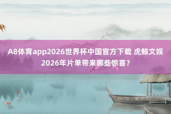 A8体育app2026世界杯中国官方下载 虎鲸文娱2026年片单带来哪些惊喜?