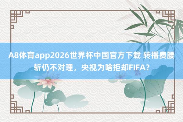 A8体育app2026世界杯中国官方下载 转播费腰斩仍不对理,央视为啥拒却FIFA?