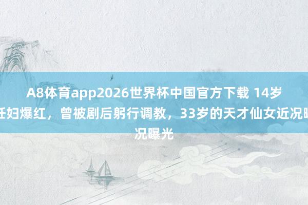 A8体育app2026世界杯中国官方下载 14岁演妊妇爆红，曾被剧后躬行调教，33岁的天才仙女近况曝光