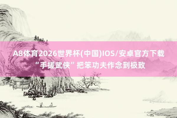 A8体育2026世界杯(中国)IOS/安卓官方下载 “手搓武侠”把笨功夫作念到极致