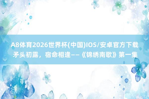 A8体育2026世界杯(中国)IOS/安卓官方下载 矛头初露，宿命相逢——《锦绣南歌》第一集