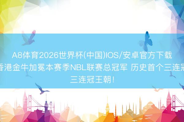 A8体育2026世界杯(中国)IOS/安卓官方下载 祝福香港金牛加冕本赛季NBL联赛总冠军 历史首个三连冠王朝！