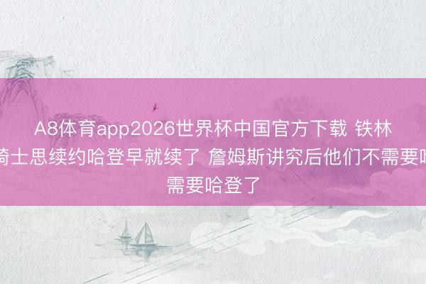 A8体育app2026世界杯中国官方下载 铁林:若骑士思续约哈登早就续了 詹姆斯讲究后他们不需要哈登了