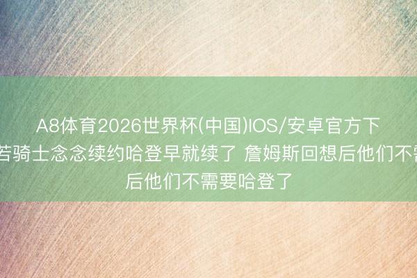 A8体育2026世界杯(中国)IOS/安卓官方下载 铁林：若骑士念念续约哈登早就续了 詹姆斯回想后他们不需要哈登了