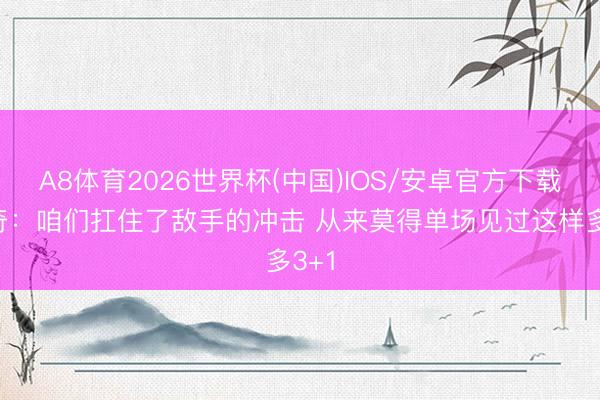 A8体育2026世界杯(中国)IOS/安卓官方下载 芬奇:咱们扛住了敌手的冲击 从来莫得单场见过这样多3+1