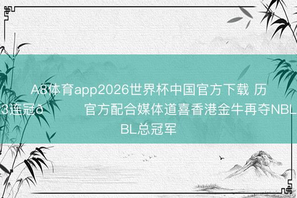 A8体育app2026世界杯中国官方下载 历史首个3连冠🏆官方配合媒体道喜香港金牛再夺NBL总冠军