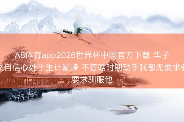 A8体育app2026世界杯中国官方下载 华子：迪文自信心处于生计巅峰 不管啥时期动手我都无要求驯服他