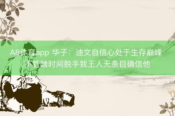 A8体育app 华子:迪文自信心处于生存巅峰 不管啥时间脱手我王人无条目确信他