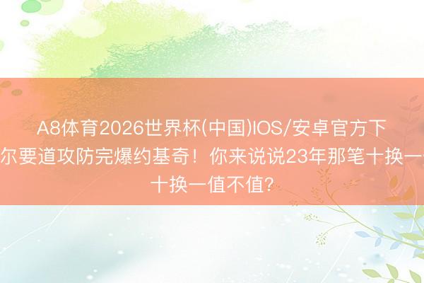 A8体育2026世界杯(中国)IOS/安卓官方下载 戈贝尔要道攻防完爆约基奇！你来说说23年那笔十换一值不值？