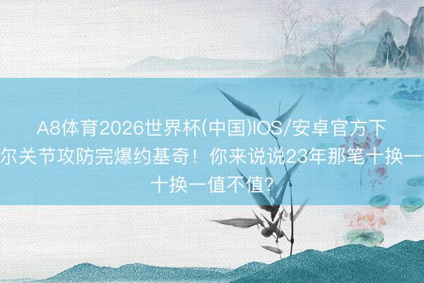 A8体育2026世界杯(中国)IOS/安卓官方下载 戈贝尔关节攻防完爆约基奇！你来说说23年那笔十换一值不值？