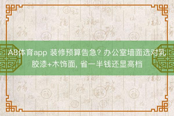 A8体育app 装修预算告急? 办公室墙面选对乳胶漆+木饰面， 省一半钱还显高档
