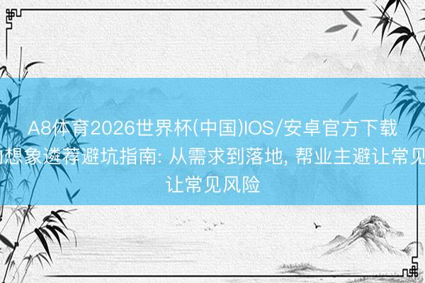 A8体育2026世界杯(中国)IOS/安卓官方下载 室内想象遴荐避坑指南: 从需求到落地， 帮业主避让常见风险