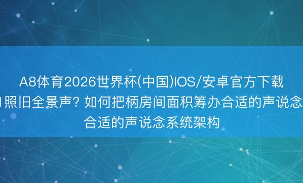 A8体育2026世界杯(中国)IOS/安卓官方下载 5.1、7.1照旧全景声? 如何把柄房间面积筹办合适的声说念系统架构