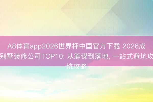 A8体育app2026世界杯中国官方下载 2026成都别墅装修公司TOP10: 从筹谋到落地, 一站式避坑攻略