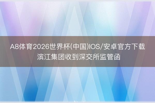 A8体育2026世界杯(中国)IOS/安卓官方下载 滨江集团收到深交所监管函