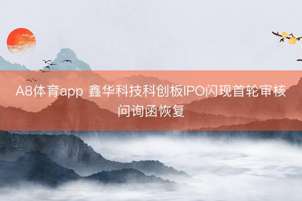 A8体育app 鑫华科技科创板IPO闪现首轮审核问询函恢复