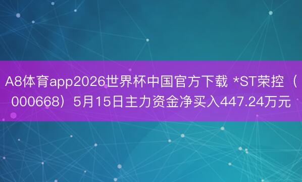 A8体育app2026世界杯中国官方下载 *ST荣控(000668)5月15日主力资金净买入447.24万元