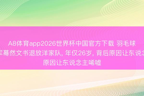 A8体育app2026世界杯中国官方下载 羽毛球奥运季军蓦然文书退放洋家队, 年仅26岁, 背后原因让东说念主唏嘘