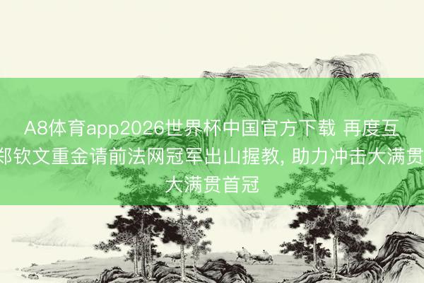 A8体育app2026世界杯中国官方下载 再度互助! 郑钦文重金请前法网冠军出山握教， 助力冲击大满贯首冠