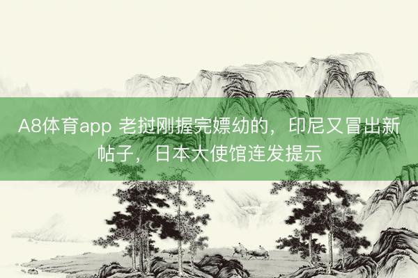 A8体育app 老挝刚握完嫖幼的，印尼又冒出新帖子，日本大使馆连发提示