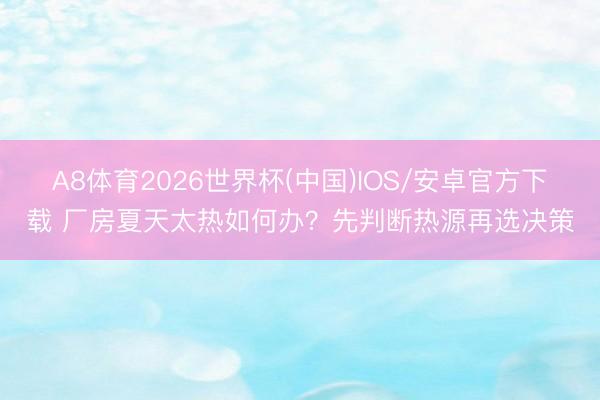 A8体育2026世界杯(中国)IOS/安卓官方下载 厂房夏天太热如何办？先判断热源再选决策