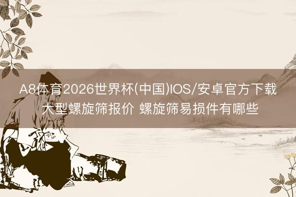 A8体育2026世界杯(中国)IOS/安卓官方下载 大型螺旋筛报价 螺旋筛易损件有哪些