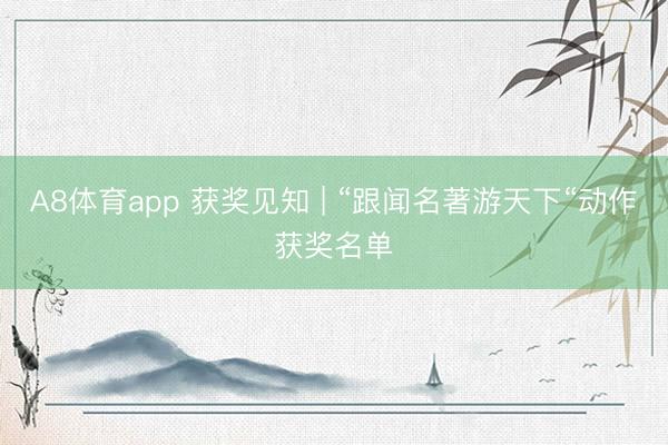 A8体育app 获奖见知 | “跟闻名著游天下“动作获奖名单
