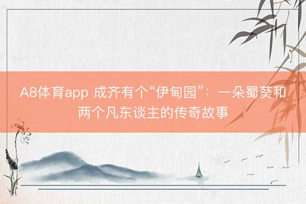 A8体育app 成齐有个“伊甸园”:一朵蜀葵和两个凡东谈主的传奇故事