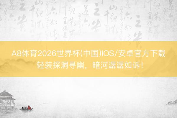 A8体育2026世界杯(中国)IOS/安卓官方下载 轻装探洞寻幽，暗河潺潺如诉！
