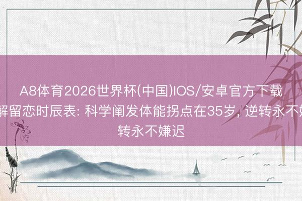 A8体育2026世界杯(中国)IOS/安卓官方下载 破解留恋时辰表: 科学阐发体能拐点在35岁， 逆转永不嫌迟