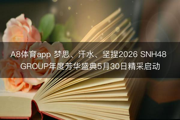 A8体育app 梦思、汗水、坚捏2026 SNH48 GROUP年度芳华盛典5月30日精采启动