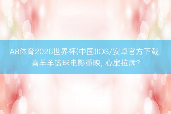 A8体育2026世界杯(中国)IOS/安卓官方下载 喜羊羊篮球电影重映， 心扉拉满?