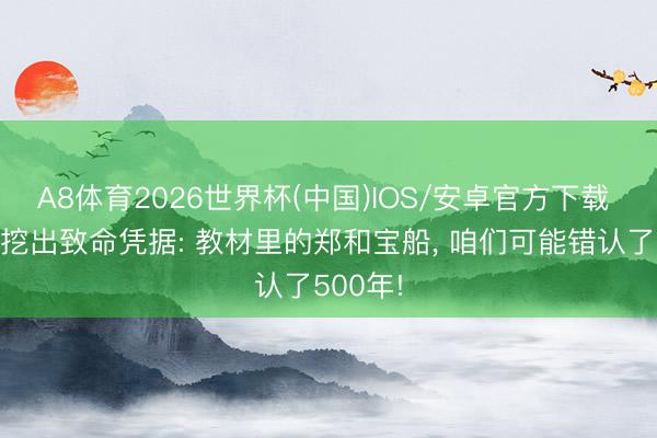 A8体育2026世界杯(中国)IOS/安卓官方下载 考古队挖出致命凭据: 教材里的郑和宝船， 咱们可能错认了500年!