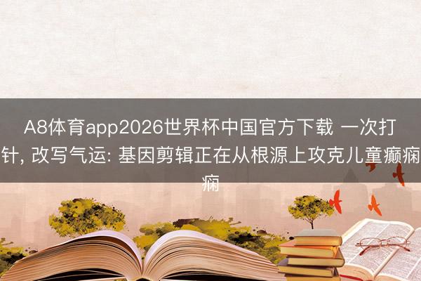 A8体育app2026世界杯中国官方下载 一次打针， 改写气运: 基因剪辑正在从根源上攻克儿童癫痫
