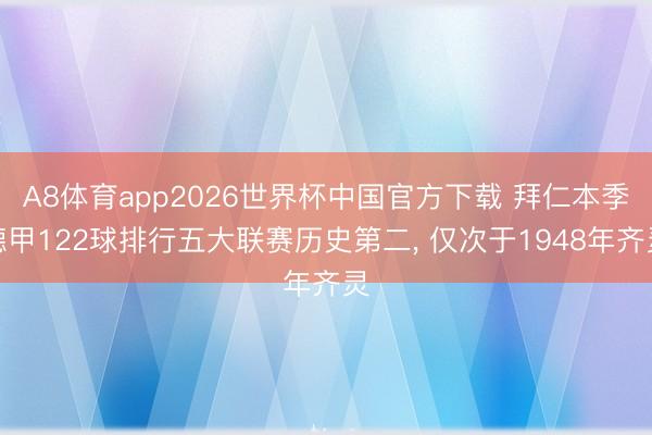 A8体育app2026世界杯中国官方下载 拜仁本季德甲122球排行五大联赛历史第二, 仅次于1948年齐灵