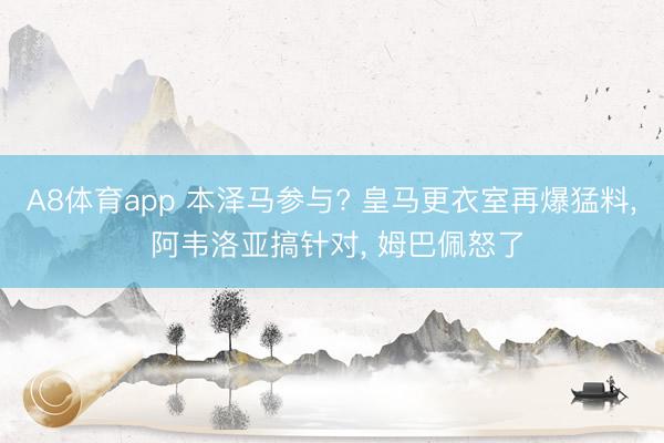 A8体育app 本泽马参与? 皇马更衣室再爆猛料， 阿韦洛亚搞针对， 姆巴佩怒了