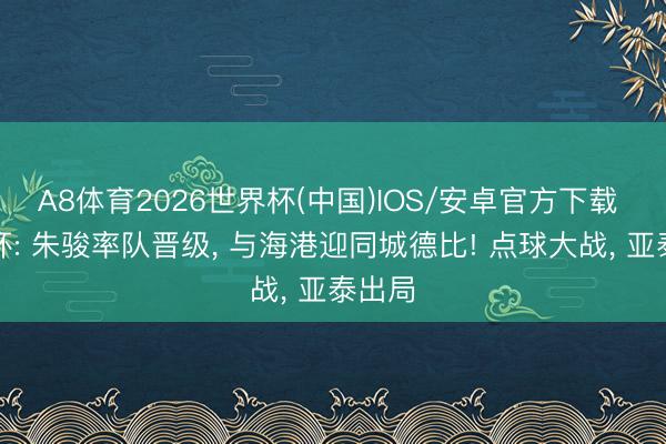 A8体育2026世界杯(中国)IOS/安卓官方下载 足协杯: 朱骏率队晋级， 与海港迎同城德比! 点球大战， 亚泰出局