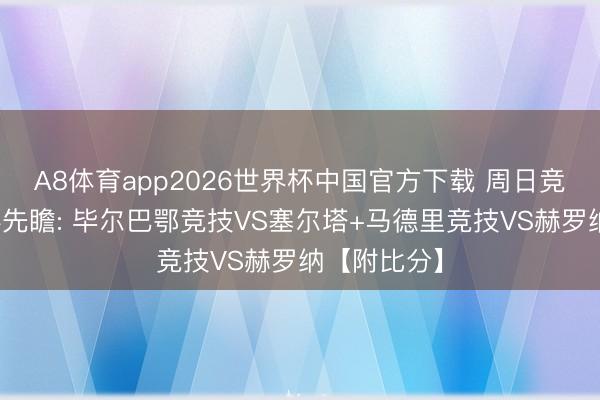 A8体育app2026世界杯中国官方下载 周日竞彩精选赛事先瞻: 毕尔巴鄂竞技VS塞尔塔+马德里竞技VS赫罗纳【附比分】
