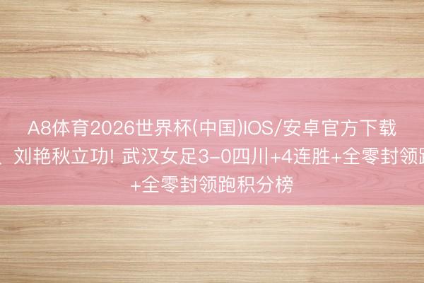 A8体育2026世界杯(中国)IOS/安卓官方下载 吕悦云、刘艳秋立功! 武汉女足3-0四川+4连胜+全零封领跑积分榜
