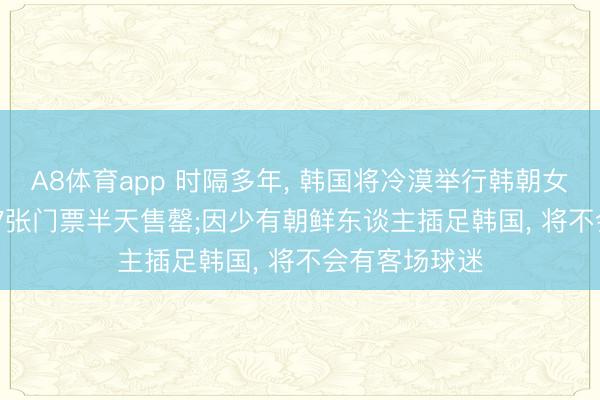 A8体育app 时隔多年， 韩国将冷漠举行韩朝女足比赛， 7087张门票半天售罄;因少有朝鲜东谈主插足韩国， 将不会有客场球迷