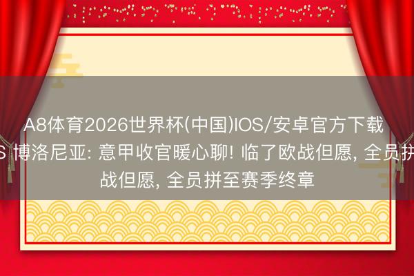 A8体育2026世界杯(中国)IOS/安卓官方下载 亚特兰大 VS 博洛尼亚: 意甲收官暖心聊! 临了欧战但愿， 全员拼至赛季终章