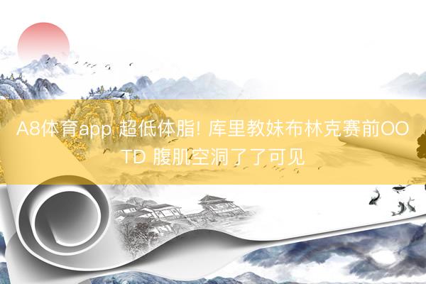 A8体育app 超低体脂! 库里教妹布林克赛前OOTD 腹肌空洞了了可见
