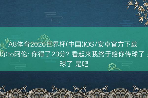 A8体育2026世界杯(中国)IOS/安卓官方下载 米切尔to阿伦: 你得了23分? 看起来我终于给你传球了 是吧
