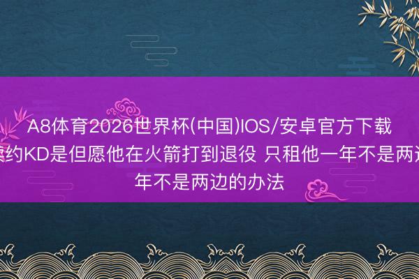 A8体育2026世界杯(中国)IOS/安卓官方下载 斯通: 续约KD是但愿他在火箭打到退役 只租他一年不是两边的办法