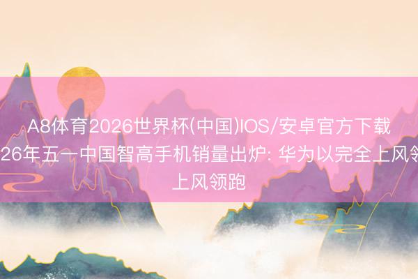 A8体育2026世界杯(中国)IOS/安卓官方下载 2026年五一中国智高手机销量出炉: 华为以完全上风领跑