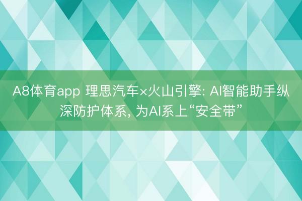 A8体育app 理思汽车×火山引擎: AI智能助手纵深防护体系， 为AI系上“安全带”