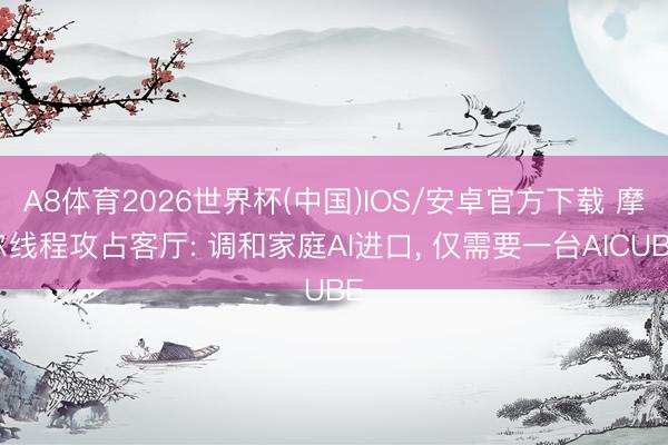 A8体育2026世界杯(中国)IOS/安卓官方下载 摩尔线程攻占客厅: 调和家庭AI进口, 仅需要一台AICUBE